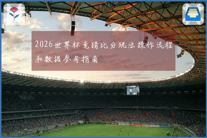 2026世界杯竞猜比分玩法操作流程和数据参考指南