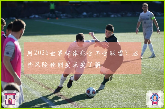 用2026世界杯体彩会不会踩雷？这些风险控制要点要了解