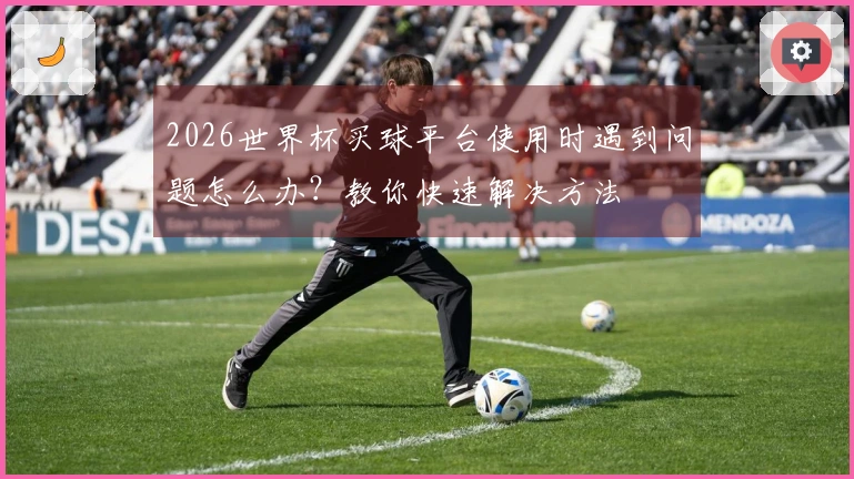 2026世界杯买球平台使用时遇到问题怎么办？教你快速解决方法