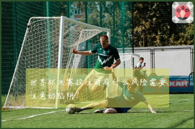 世界杯决赛投注时有什么风险需要注意的陷阱？